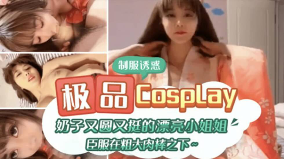 极品CospIay、奶子又圆又大的漂亮小姐姐臣服在粗大肉棒之下